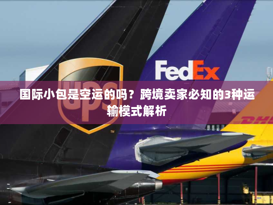 国际小包是空运的吗？跨境卖家必知的3种运输模式解析