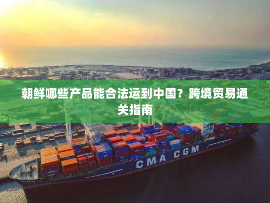 朝鲜哪些产品能合法运到中国?跨境贸易通关指南 朝鲜哪些产品能合法运到中国?跨境贸易通关指南
