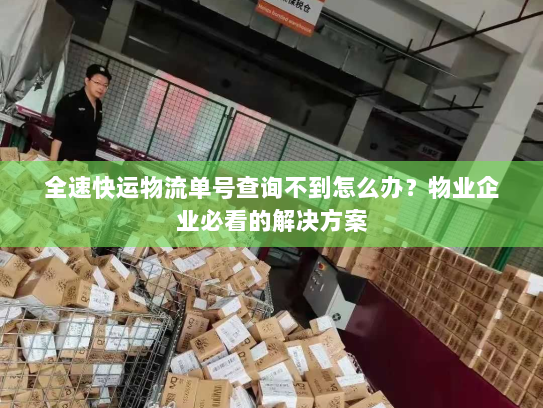 全速快运物流单号查询不到怎么办？物业企业必看的解决方案