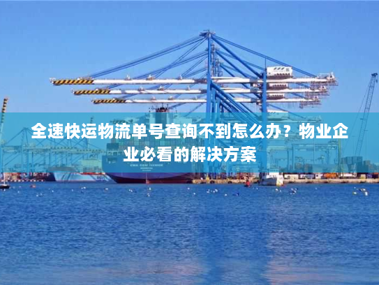 全速快运物流单号查询不到怎么办？物业企业必看的解决方案