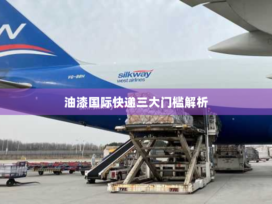 油漆国际快递三大门槛解析 油漆国际快递三大门槛解析