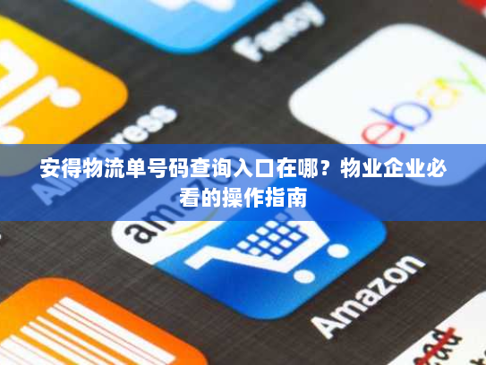 安得物流单号码查询入口在哪？物业企业必看的操作指南