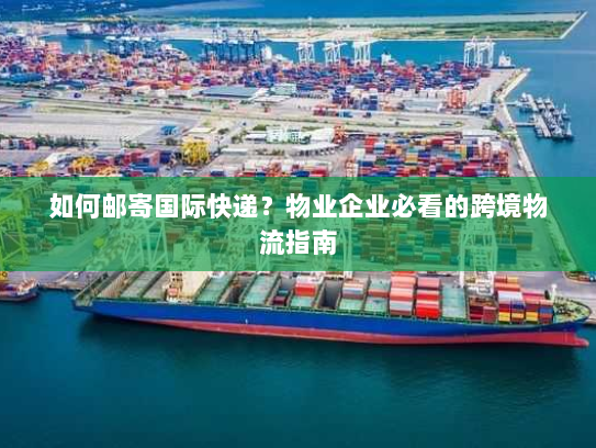 如何邮寄国际快递?物业企业必看的跨境物流指南 如何邮寄国际快递?物业企业必看的跨境物流指南