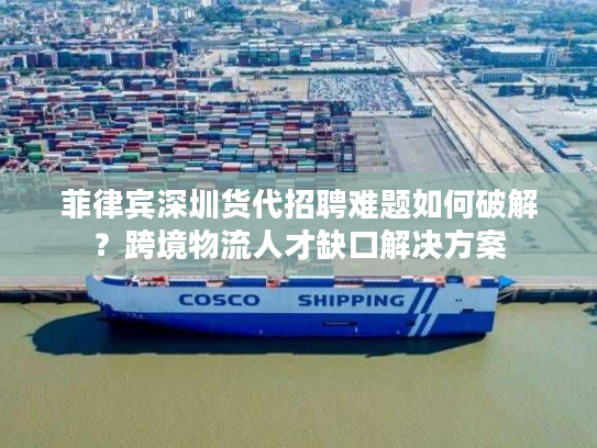 菲律宾深圳货代招聘难题如何破解？跨境物流人才缺口解决方案