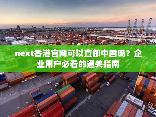 next香港官网可以直邮中国吗？企业用户必看的通关指南