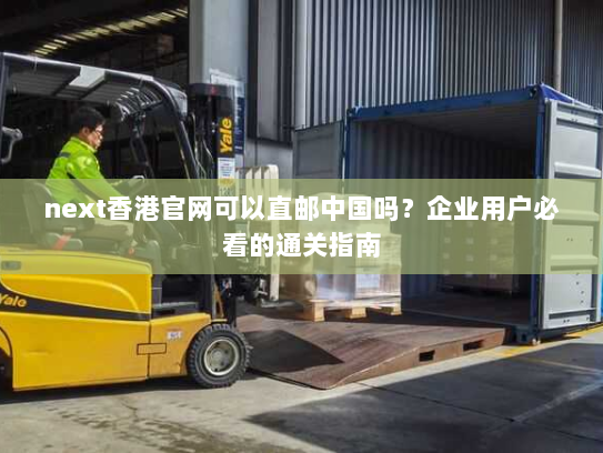 next香港官网可以直邮中国吗?企业用户必看的通关指南 next香港官网可以直邮中国吗?企业用户必看的通关指南