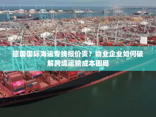 德国国际海运专线报价贵?物业企业如何破解跨境运输成本困局 德国国际海运专线报价贵?物业企业如何破解跨境运输成本困局