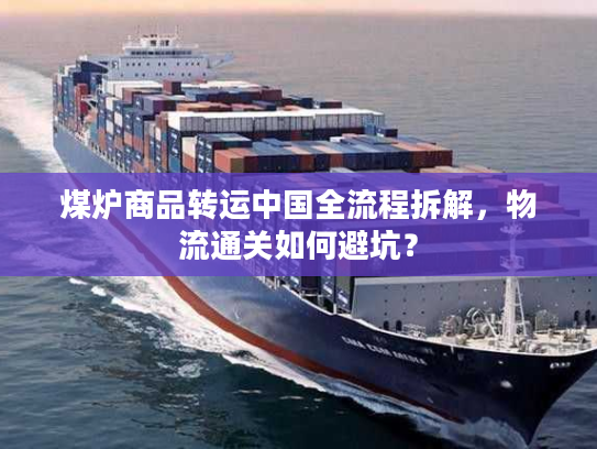 煤炉商品转运中国全流程拆解，物流通关如何避坑？