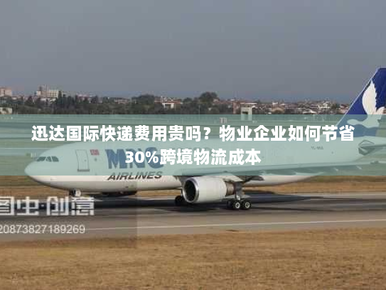 迅达国际快递费用贵吗？物业企业如何节省30%跨境物流成本