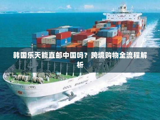 韩国乐天能直邮中国吗?跨境购物全流程解析 韩国乐天能直邮中国吗?跨境购物全流程解析