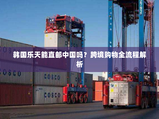 韩国乐天能直邮中国吗?跨境购物全流程解析 韩国乐天能直邮中国吗?跨境购物全流程解析