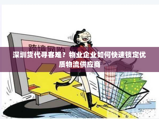 深圳货代寻客难？物业企业如何快速锁定优质物流供应商