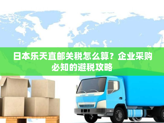 日本乐天直邮关税怎么算？企业采购必知的避税攻略