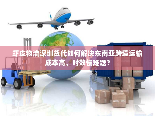 虾皮物流深圳货代如何解决东南亚跨境运输成本高、时效慢难题? 虾皮物流深圳货代如何解决东南亚跨境运输成本高、时效慢难题?