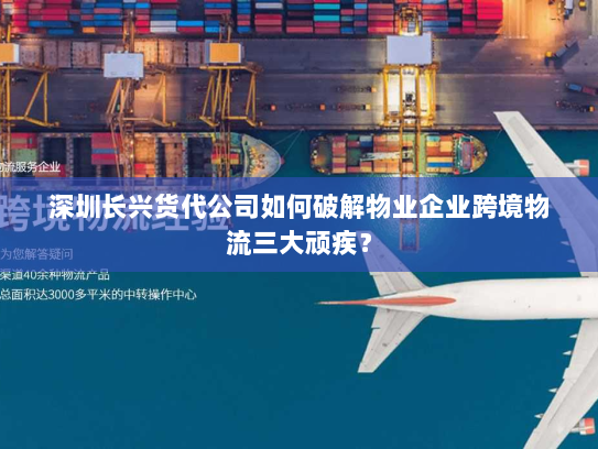 深圳长兴货代公司如何破解物业企业跨境物流三大顽疾? 深圳长兴货代公司如何破解物业企业跨境物流三大顽疾?