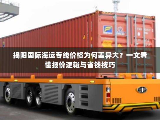 揭阳国际海运专线价格为何差异大?一文看懂报价逻辑与省钱技巧 揭阳国际海运专线价格为何差异大?一文看懂报价逻辑与省钱技巧