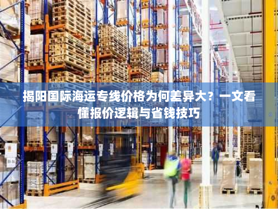 揭阳国际海运专线价格为何差异大?一文看懂报价逻辑与省钱技巧 揭阳国际海运专线价格为何差异大?一文看懂报价逻辑与省钱技巧