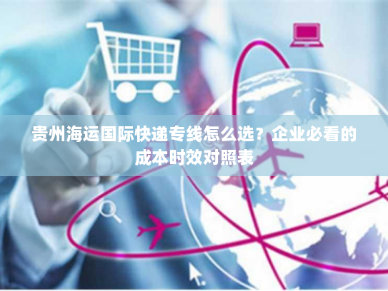 贵州海运国际快递专线怎么选?企业必看的成本时效对照表 贵州海运国际快递专线怎么选?企业必看的成本时效对照表