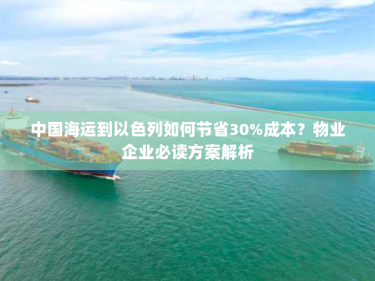 中国海运到以色列如何节省30%成本?物业企业必读方案解析 中国海运到以色列如何节省30%成本?物业企业必读方案解析