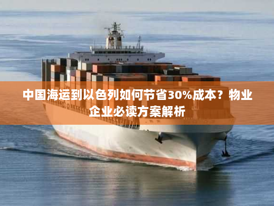 中国海运到以色列如何节省30%成本?物业企业必读方案解析 中国海运到以色列如何节省30%成本?物业企业必读方案解析