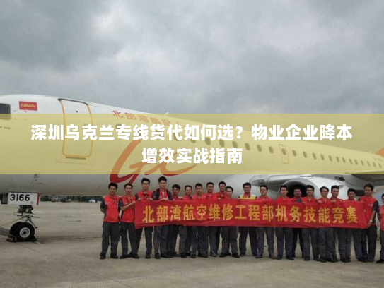 深圳乌克兰专线货代如何选?物业企业降本增效实战指南 深圳乌克兰专线货代如何选?物业企业降本增效实战指南