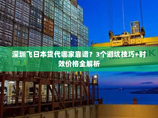 深圳飞日本货代哪家靠谱？3个避坑技巧+时效价格全解析