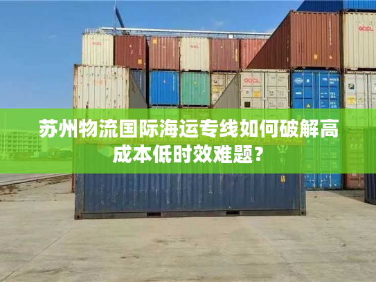 苏州物流国际海运专线如何破解高成本低时效难题? 苏州物流国际海运专线如何破解高成本低时效难题?