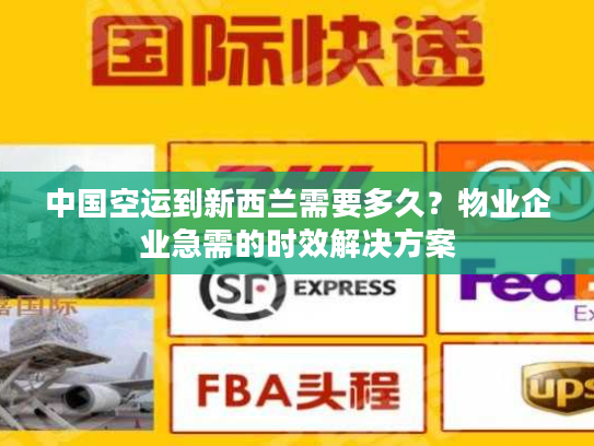 中国空运到新西兰需要多久？物业企业急需的时效解决方案