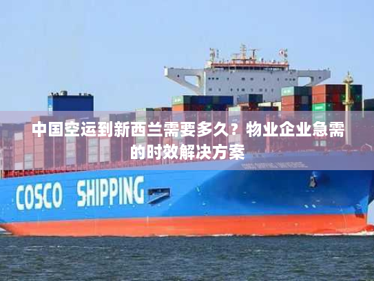 中国空运到新西兰需要多久？物业企业急需的时效解决方案