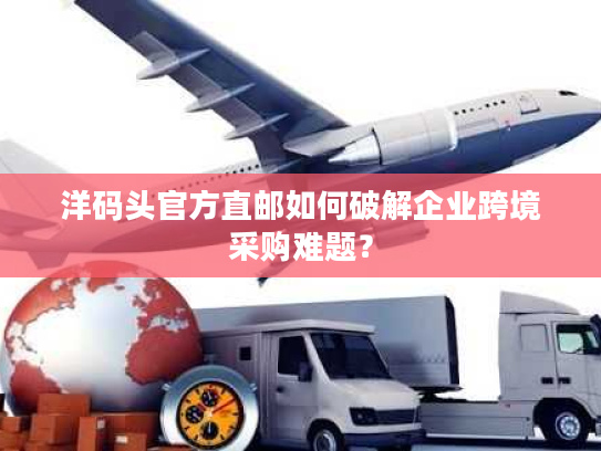 洋码头官方直邮如何破解企业跨境采购难题? 洋码头官方直邮如何破解企业跨境采购难题?