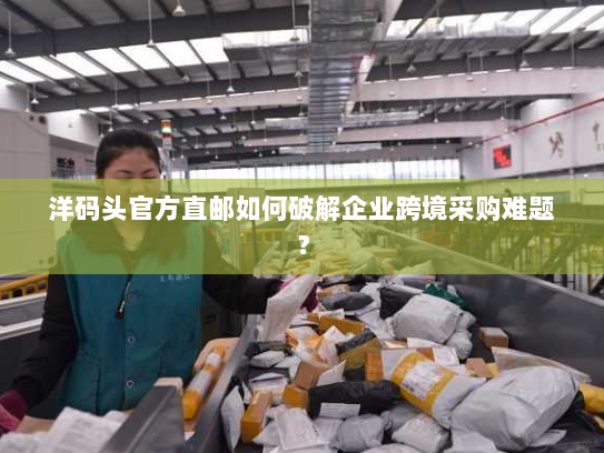 洋码头官方直邮如何破解企业跨境采购难题? 洋码头官方直邮如何破解企业跨境采购难题?