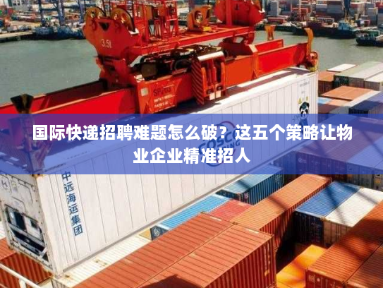 国际快递招聘难题怎么破?这五个策略让物业企业精准招人 国际快递招聘难题怎么破?这五个策略让物业企业精准招人