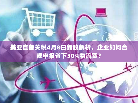 美亚直邮关税4月8日新政解析,企业如何合规申报省下30%物流费? 美亚直邮关税4月8日新政解析,企业如何合规申报省下30%物流费?