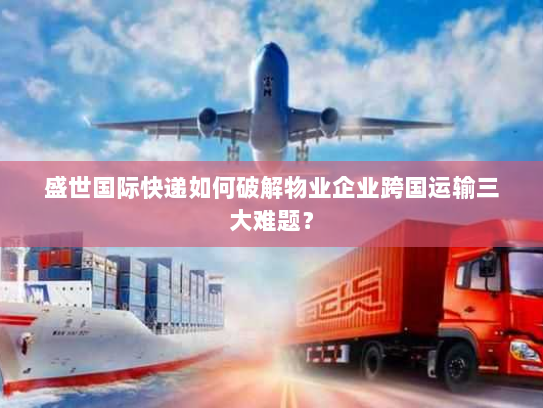 盛世国际快递如何破解物业企业跨国运输三大难题? 盛世国际快递如何破解物业企业跨国运输三大难题?
