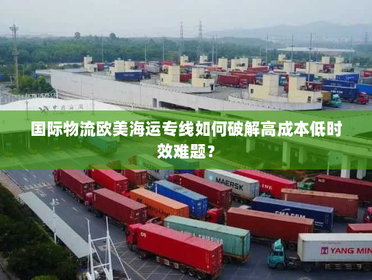 国际物流欧美海运专线如何破解高成本低时效难题? 国际物流欧美海运专线如何破解高成本低时效难题?