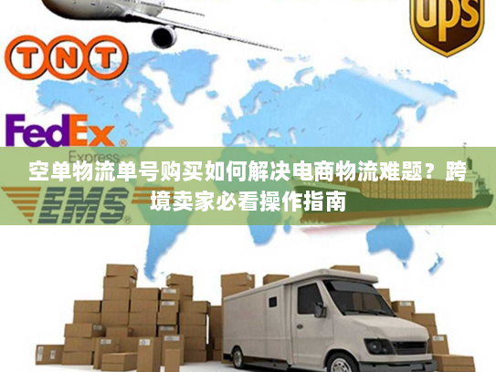 空单物流单号购买如何解决电商物流难题？跨境卖家必看操作指南