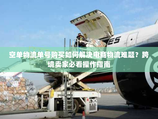 空单物流单号购买如何解决电商物流难题？跨境卖家必看操作指南