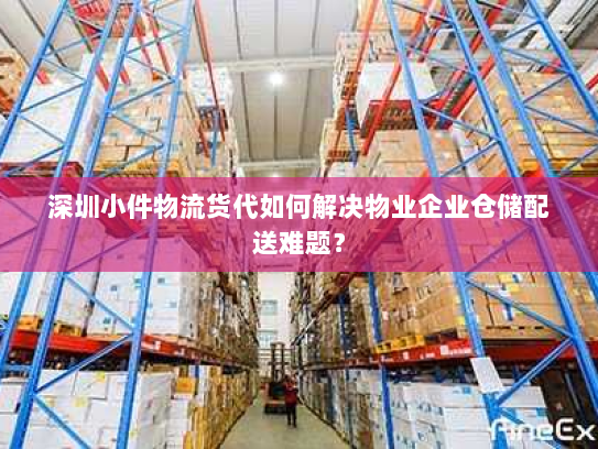 深圳小件物流货代如何解决物业企业仓储配送难题? 深圳小件物流货代如何解决物业企业仓储配送难题?
