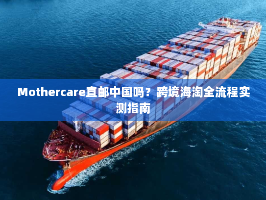Mothercare直邮中国吗？跨境海淘全流程实测指南