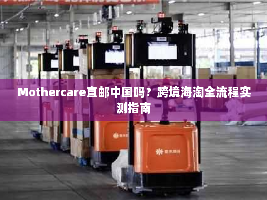 Mothercare直邮中国吗？跨境海淘全流程实测指南