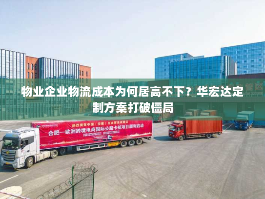 物业企业物流成本为何居高不下?华宏达定制方案打破僵局 物业企业物流成本为何居高不下?华宏达定制方案打破僵局