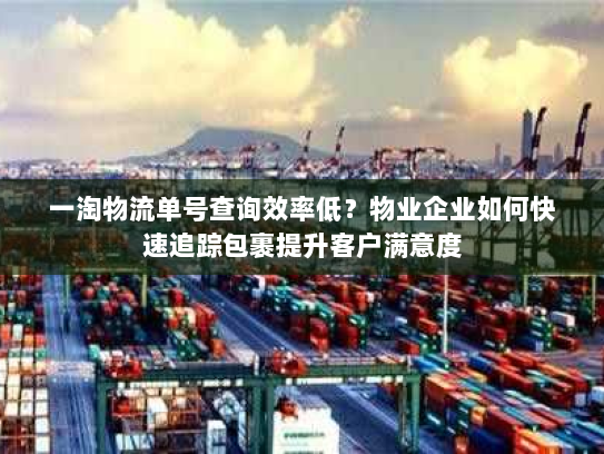 一淘物流单号查询效率低？物业企业如何快速追踪包裹提升客户满意度