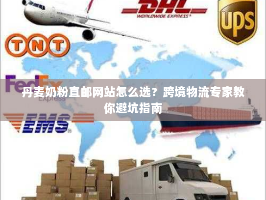 丹麦奶粉直邮网站怎么选?跨境物流专家教你避坑指南 丹麦奶粉直邮网站怎么选?跨境物流专家教你避坑指南