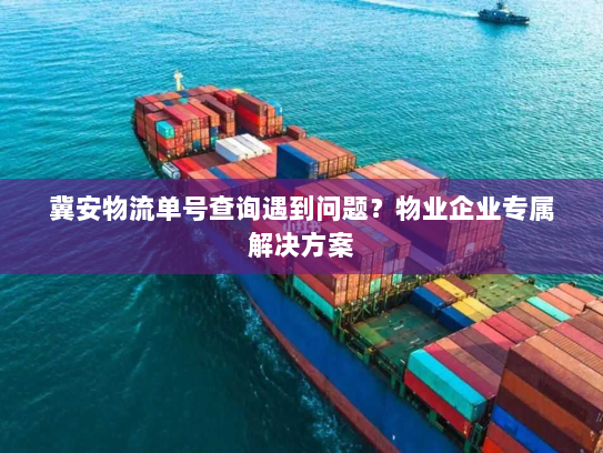 冀安物流单号查询遇到问题?物业企业专属解决方案 冀安物流单号查询遇到问题?物业企业专属解决方案