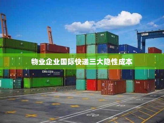 物业企业国际快递三大隐性成本 物业企业国际快递三大隐性成本