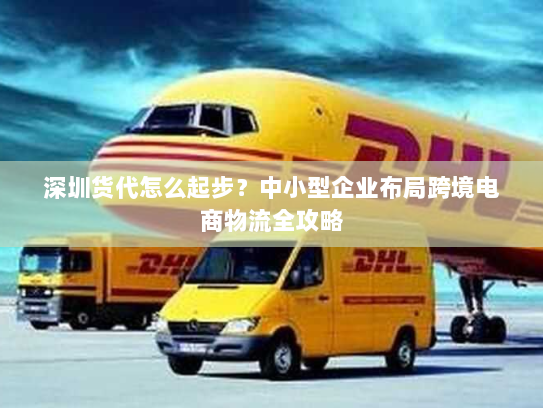 深圳货代怎么起步?中小型企业布局跨境电商物流全攻略 深圳货代怎么起步?中小型企业布局跨境电商物流全攻略
