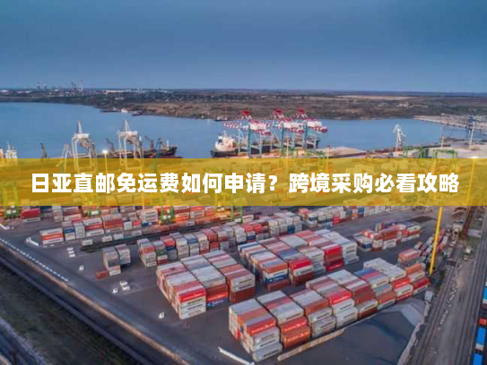 日亚直邮免运费如何申请?跨境采购必看攻略 日亚直邮免运费如何申请?跨境采购必看攻略