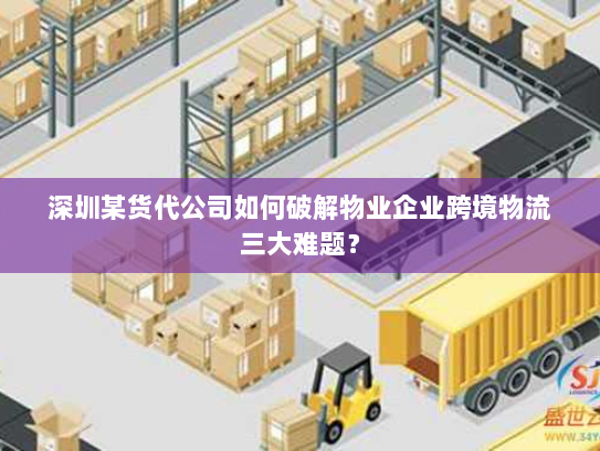 深圳某货代公司如何破解物业企业跨境物流三大难题? 深圳某货代公司如何破解物业企业跨境物流三大难题?
