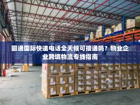 圆通国际快递电话全天候可接通吗?物业企业跨境物流专线指南 圆通国际快递电话全天候可接通吗?物业企业跨境物流专线指南