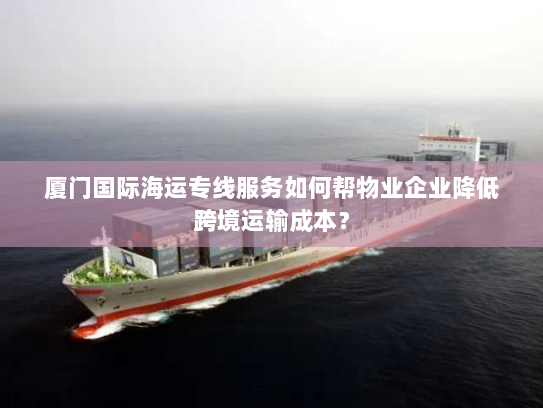 厦门国际海运专线服务如何帮物业企业降低跨境运输成本? 厦门国际海运专线服务如何帮物业企业降低跨境运输成本?